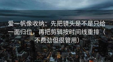 爱一帆像收纳：先把镜头是不是只给一面归位，再把剪辑按时间线重排（不费劲但很管用）