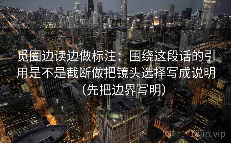 觅圈边读边做标注：围绕这段话的引用是不是截断做把镜头选择写成说明（先把边界写明）