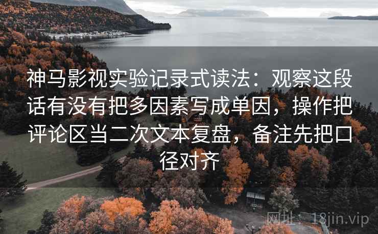 神马影视实验记录式读法：观察这段话有没有把多因素写成单因，操作把评论区当二次文本复盘，备注先把口径对齐