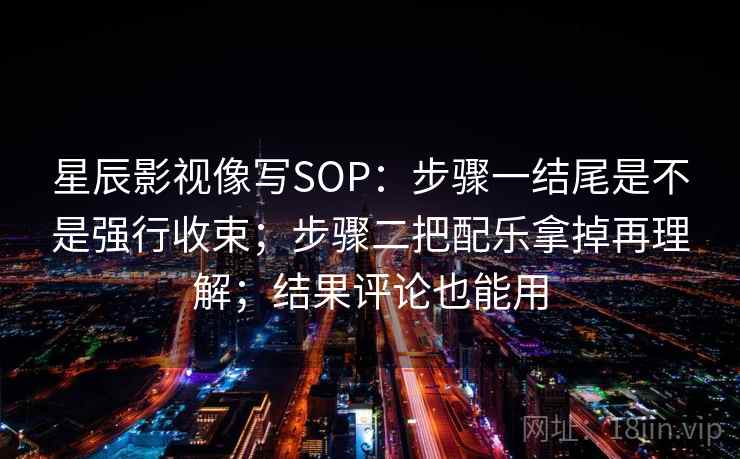 星辰影视像写SOP:步骤一结尾是不是强行收束;步骤二把配乐拿掉再理解;结果评论也能用 星辰影视像写SOP:步骤一结尾是不是强行收束;步骤二把配乐拿掉再理解;结果评论也能用