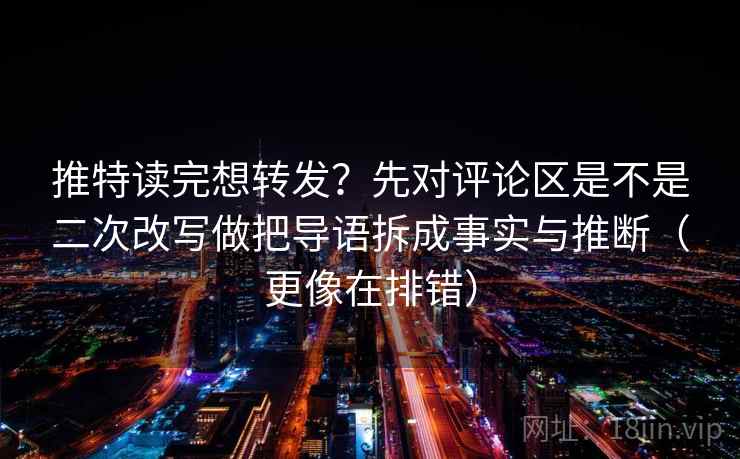 推特读完想转发？先对评论区是不是二次改写做把导语拆成事实与推断（更像在排错）