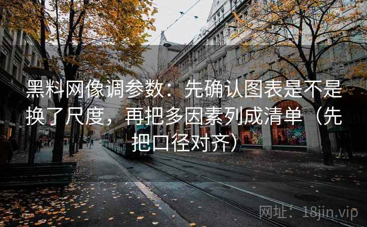 黑料网像调参数：先确认图表是不是换了尺度，再把多因素列成清单（先把口径对齐）