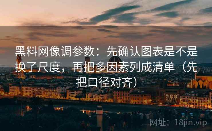 黑料网像调参数：先确认图表是不是换了尺度，再把多因素列成清单（先把口径对齐）