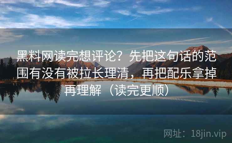 黑料网读完想评论？先把这句话的范围有没有被拉长理清，再把配乐拿掉再理解（读完更顺）