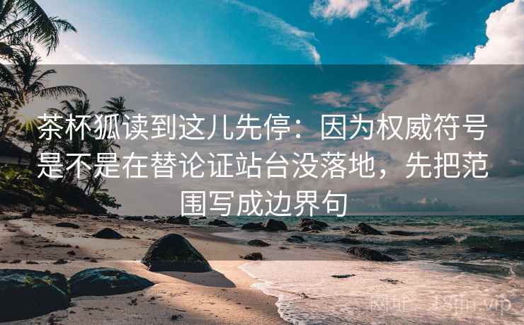 茶杯狐读到这儿先停：因为权威符号是不是在替论证站台没落地，先把范围写成边界句