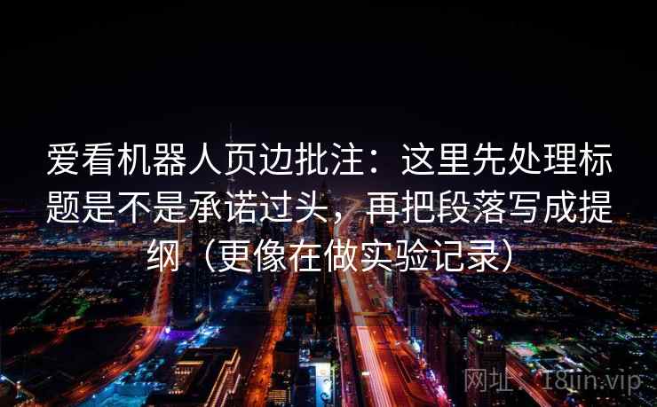 爱看机器人页边批注:这里先处理标题是不是承诺过头,再把段落写成提纲(更像在做实验记录) 爱看机器人页边批注:这里先处理标题是不是承诺过头,再把段落写成提纲(更像在做实验记录)